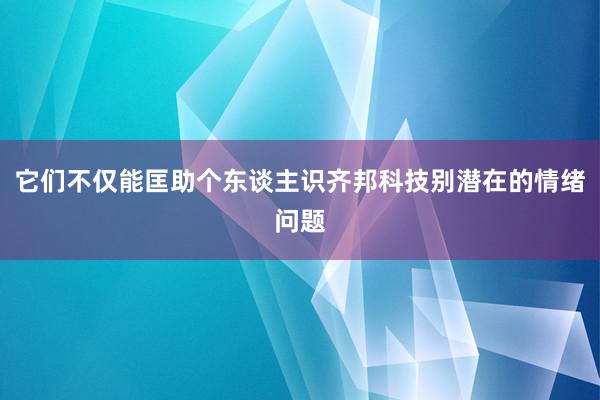 它们不仅能匡助个东谈主识齐邦科技别潜在的情绪问题